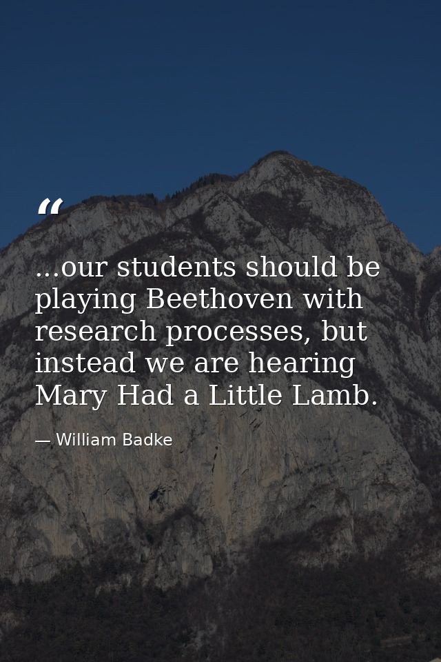 ...our students should be playing Beethoven with research processes, but instead we are hearing Mary Had a Little Lamb. — William Badke