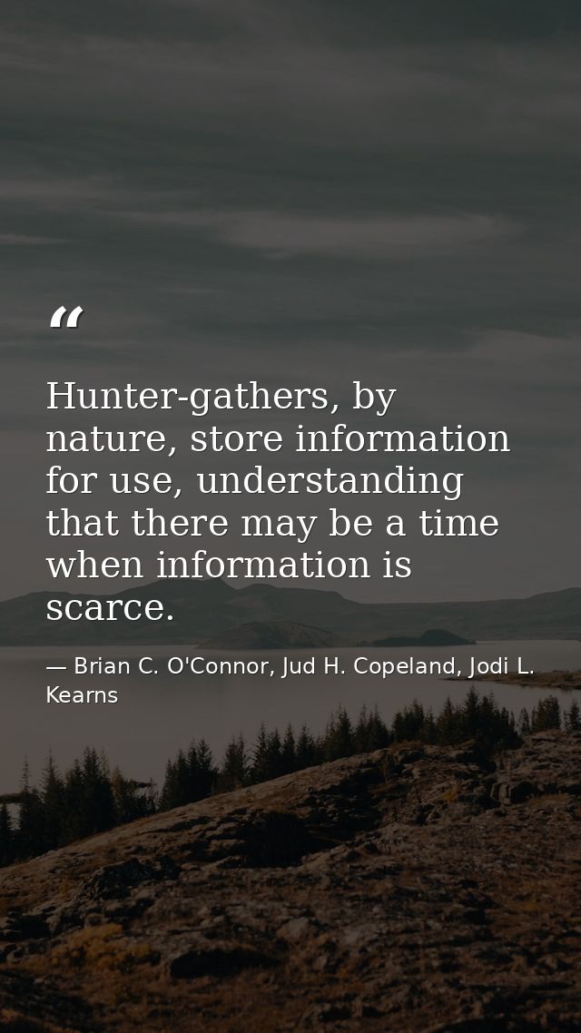 Hunter-gathers, by nature, store information for use, understanding that there may be a time when information is scarce. — Brian C. O'Connor, Jud H. Copeland, Jodi L. Kearns