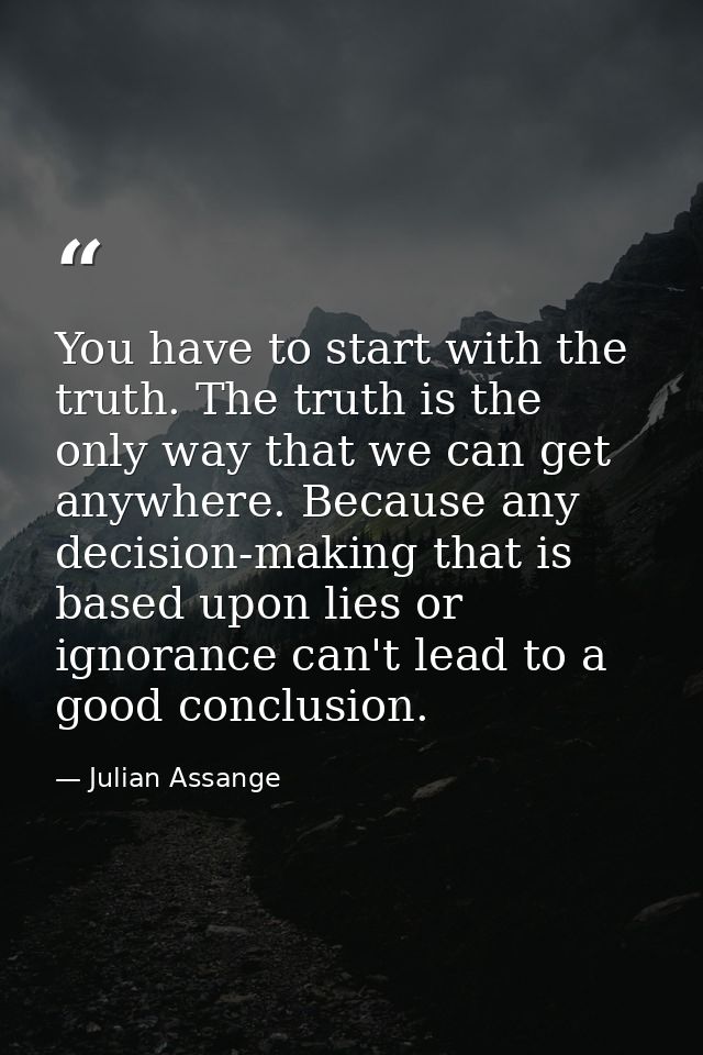 You have to start with the truth. The truth is the only way that we can get anywhere. Because any decision-making that i — Julian Assange
