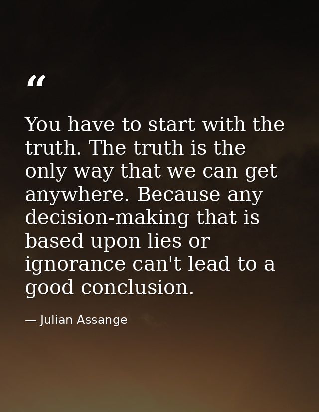 You have to start with the truth. The truth is the only way that we can get anywhere. Because any decision-making that i — Julian Assange
