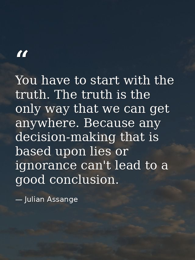You have to start with the truth. The truth is the only way that we can get anywhere. Because any decision-making that i — Julian Assange