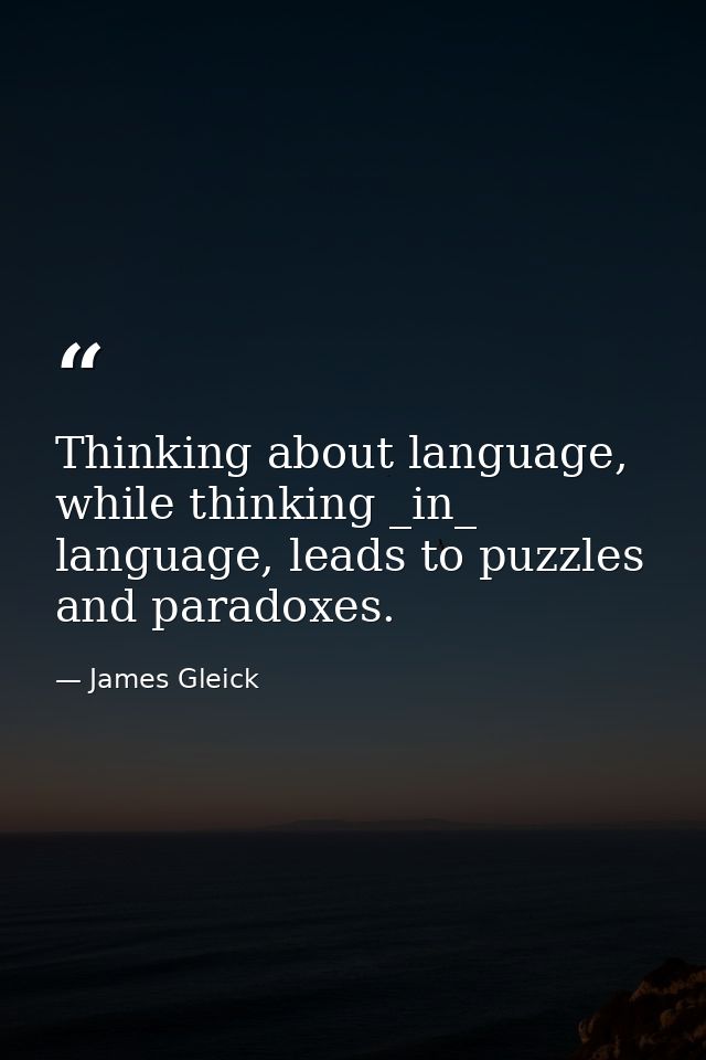 Thinking about language, while thinking _in_ language, leads to puzzles and paradoxes. — James Gleick