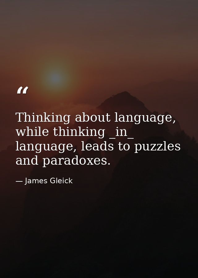 Thinking about language, while thinking _in_ language, leads to puzzles and paradoxes. — James Gleick