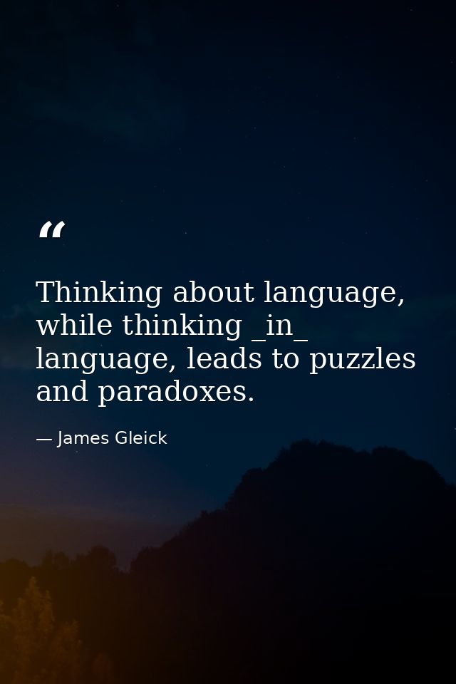 Thinking about language, while thinking _in_ language, leads to puzzles and paradoxes. — James Gleick