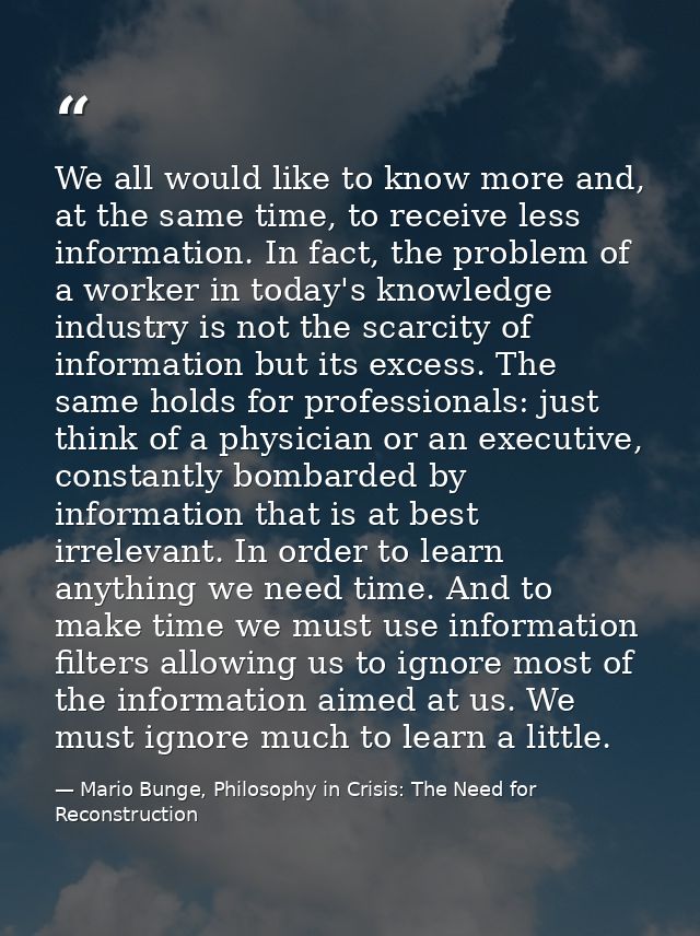 We all would like to know more and, at the same time, to receive less information. In fact, the problem of a worker in t — Mario Bunge, Philosophy in Crisis: The Need for Reconstruction