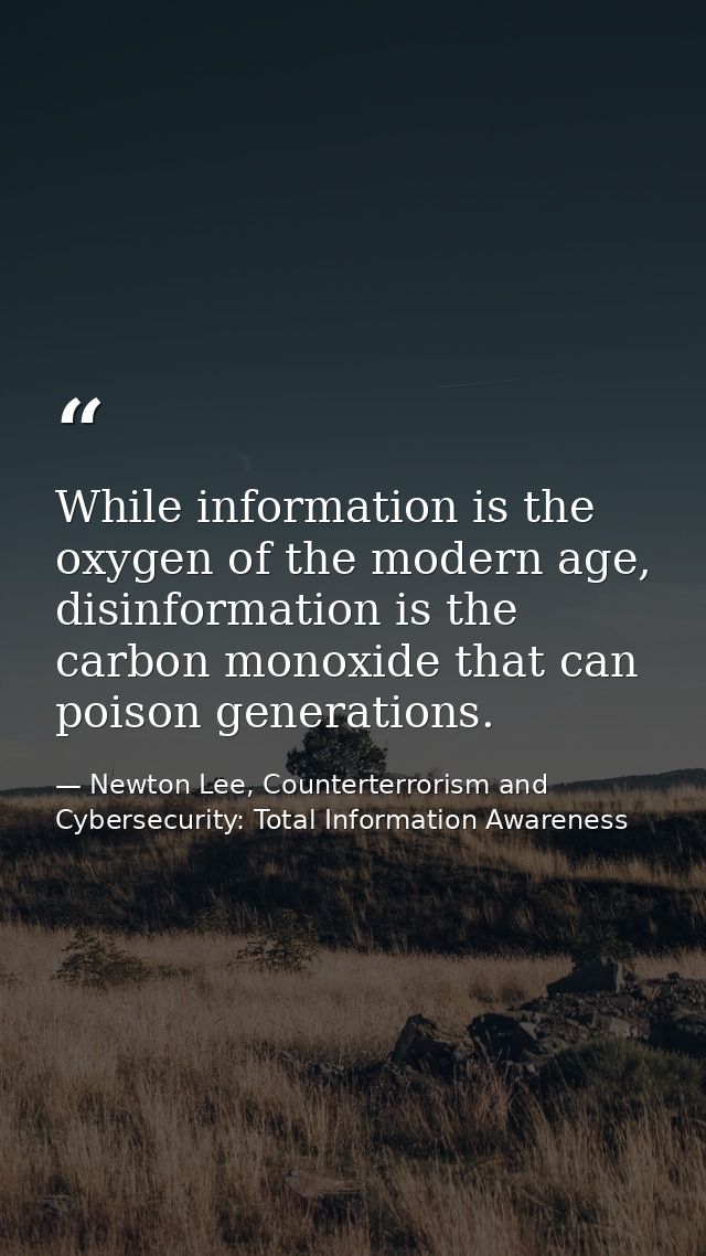 While information is the oxygen of the modern age, disinformation is the carbon monoxide that can poison generations. — Newton Lee, Counterterrorism and Cybersecurity: Total Information Awareness
