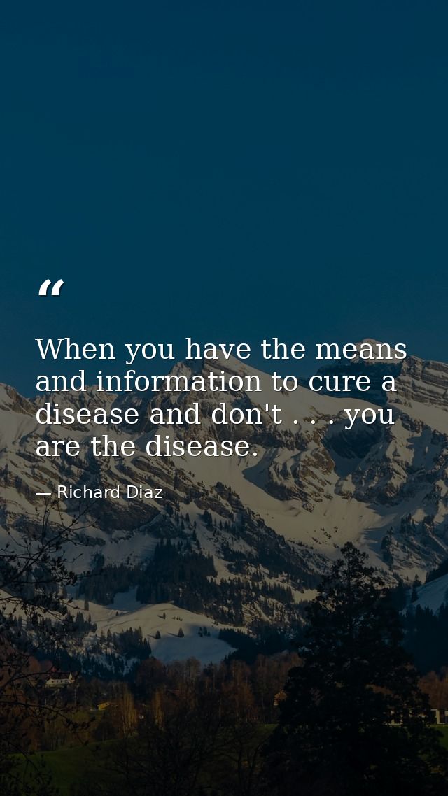 When you have the means and information to cure a disease and don't . . . you are the disease. — Richard Diaz