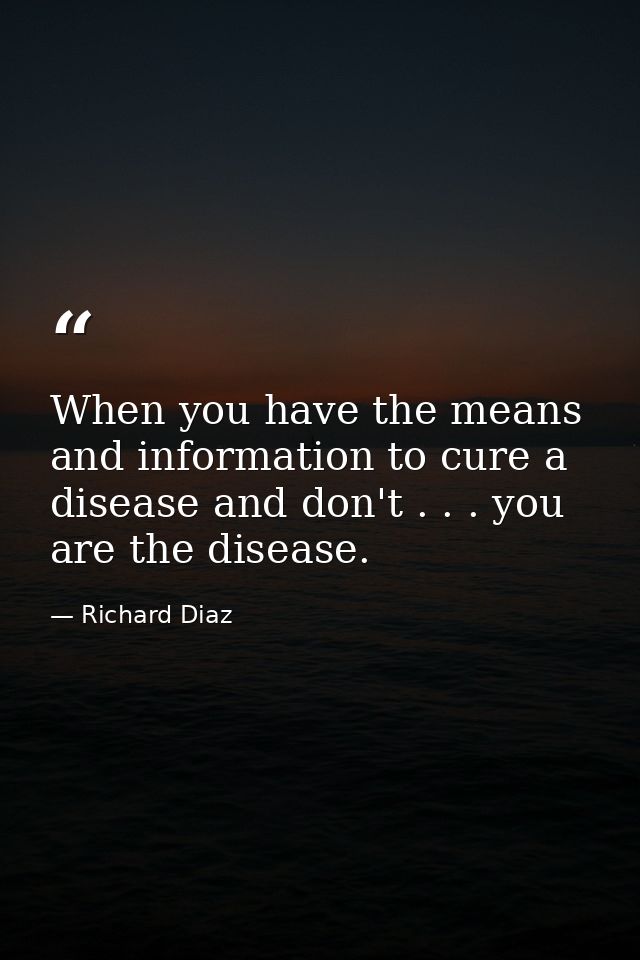 When you have the means and information to cure a disease and don't . . . you are the disease. — Richard Diaz