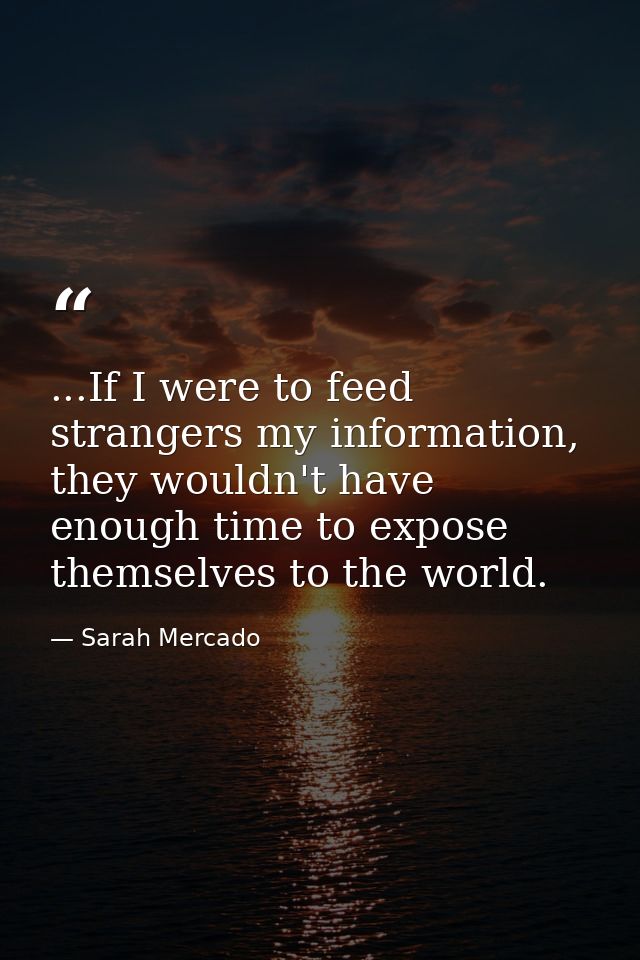 ...If I were to feed strangers my information, they wouldn't have enough time to expose themselves to the world. — Sarah Mercado