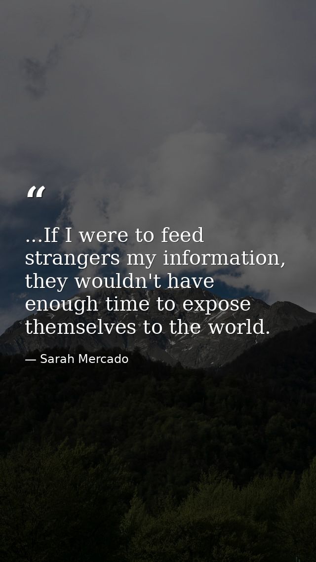 ...If I were to feed strangers my information, they wouldn't have enough time to expose themselves to the world. — Sarah Mercado