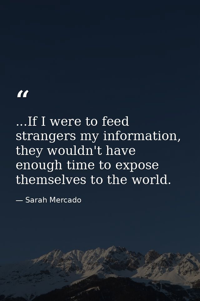 ...If I were to feed strangers my information, they wouldn't have enough time to expose themselves to the world. — Sarah Mercado