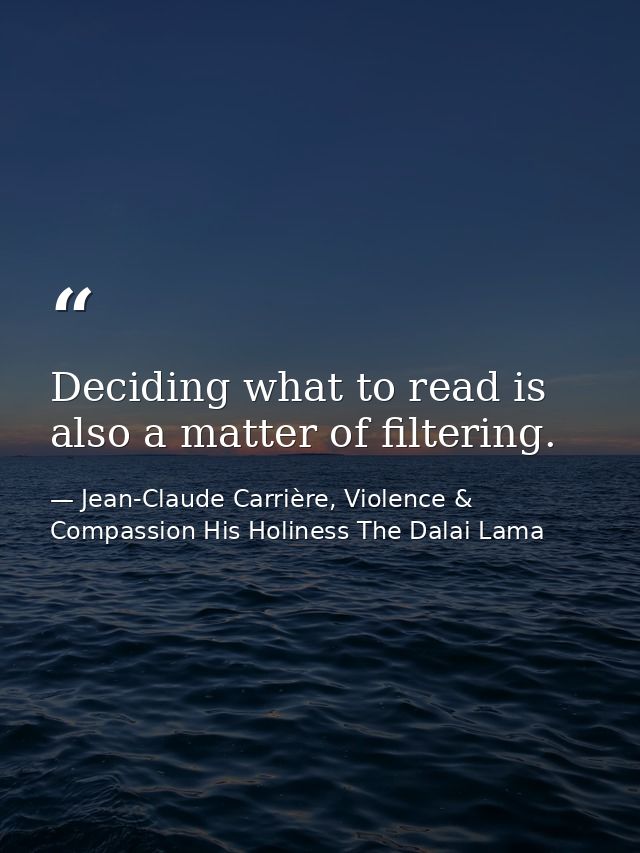 Deciding what to read is also a matter of filtering. — Jean-Claude Carrière, Violence & Compassion His Holiness The Dalai Lama