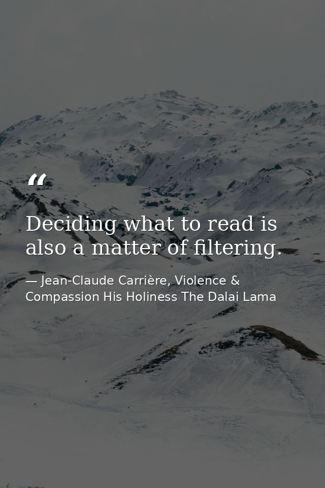 Deciding what to read is also a matter of filtering. — Jean-Claude Carrière, Violence & Compassion His Holiness The Dalai Lama