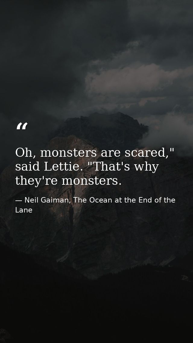 Oh, monsters are scared," said Lettie. "That's why they're monsters. — Neil Gaiman, The Ocean at the End of the Lane