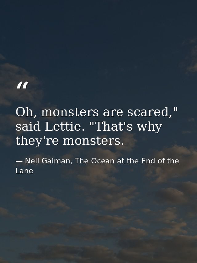 Oh, monsters are scared," said Lettie. "That's why they're monsters. — Neil Gaiman, The Ocean at the End of the Lane