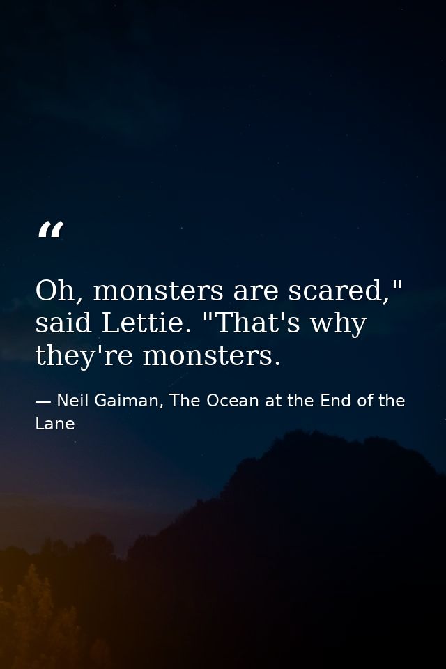 Oh, monsters are scared," said Lettie. "That's why they're monsters. — Neil Gaiman, The Ocean at the End of the Lane
