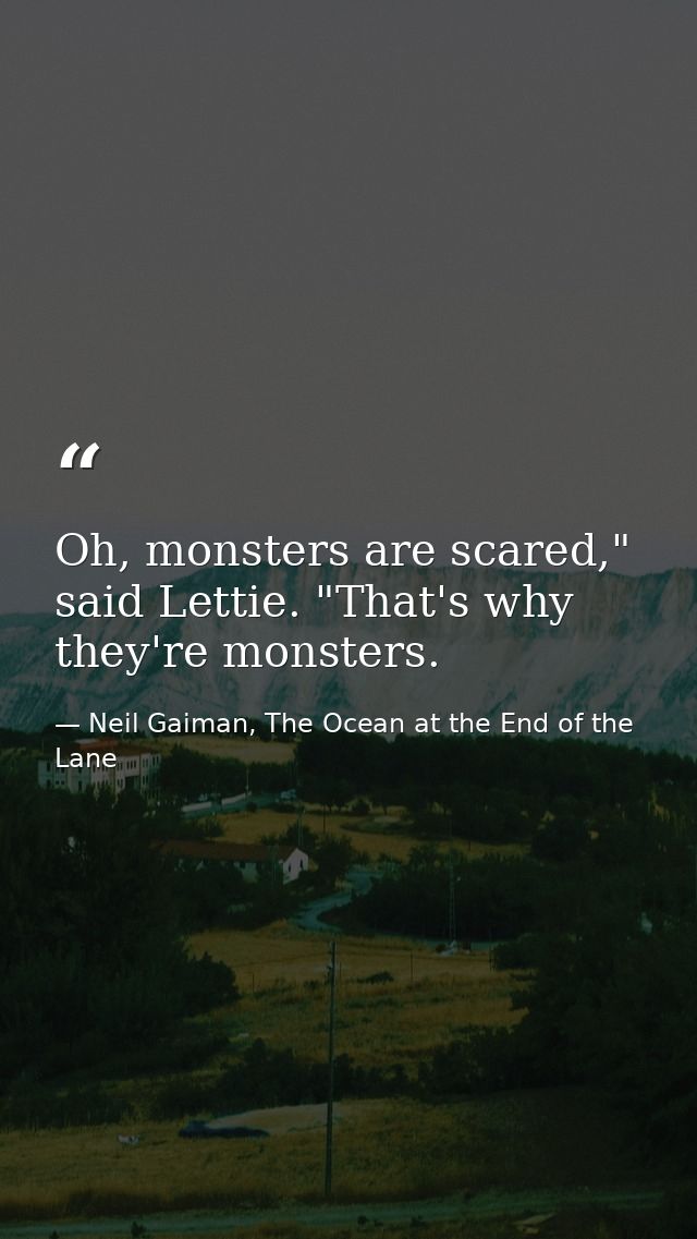 Oh, monsters are scared," said Lettie. "That's why they're monsters. — Neil Gaiman, The Ocean at the End of the Lane