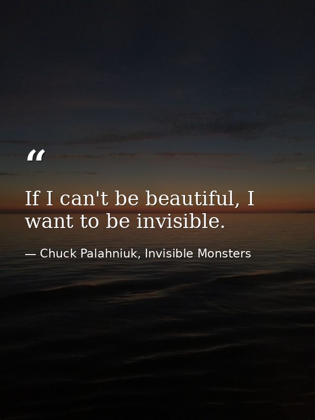 If I can't be beautiful, I want to be invisible. — Chuck Palahniuk, Invisible Monsters