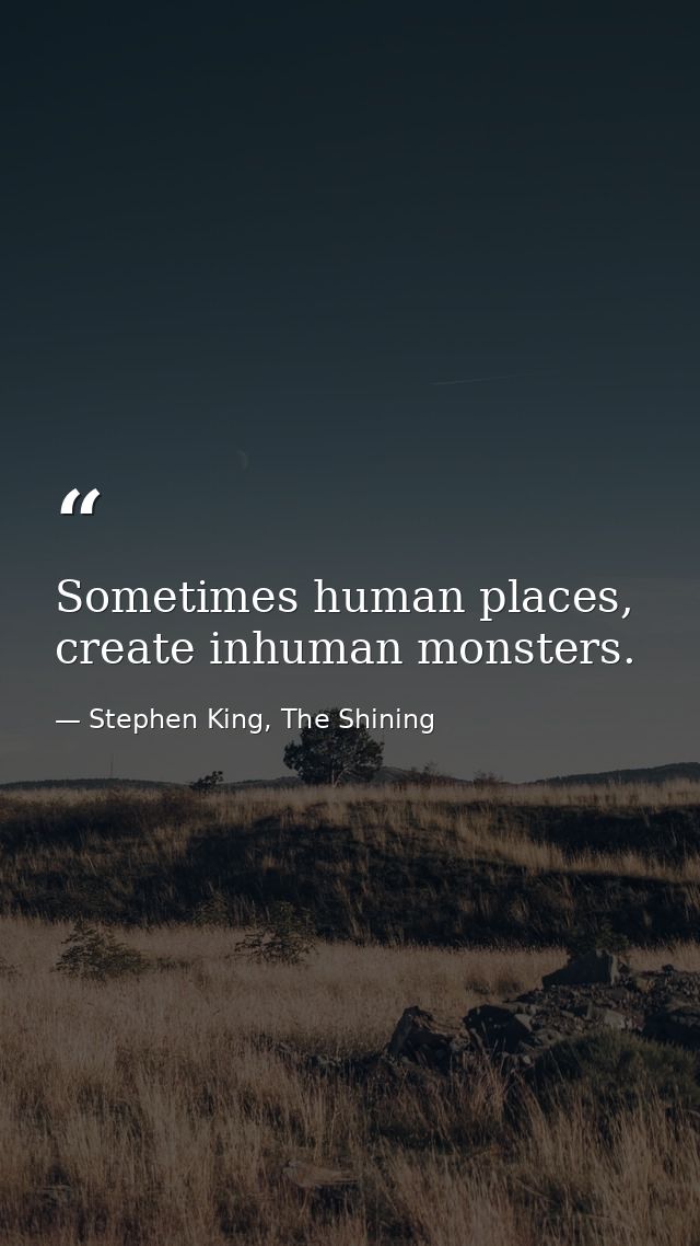 Sometimes human places, create inhuman monsters. — Stephen King, The Shining