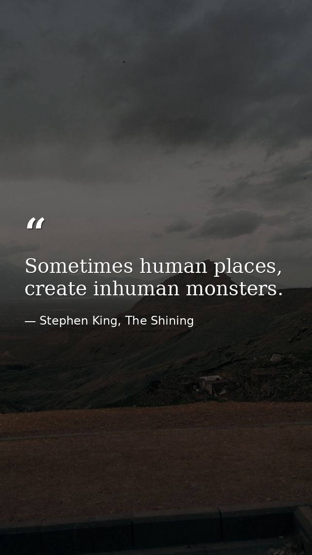 Sometimes human places, create inhuman monsters. — Stephen King, The Shining
