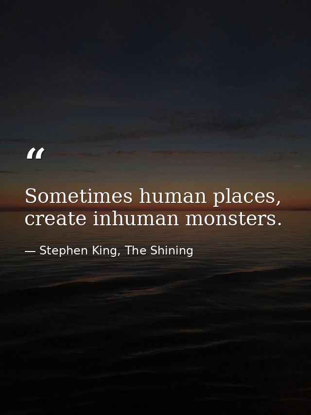 Sometimes human places, create inhuman monsters. — Stephen King, The Shining