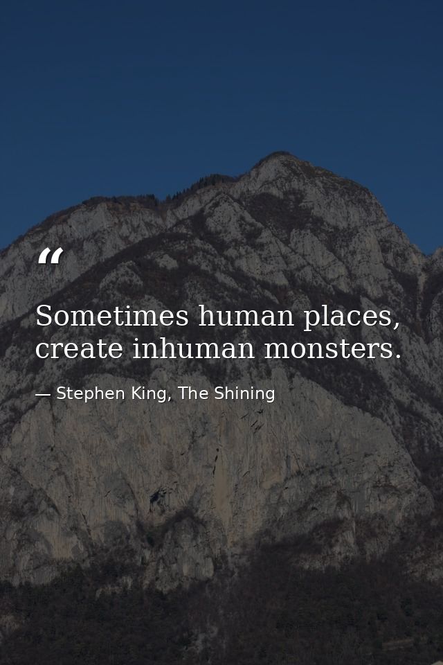 Sometimes human places, create inhuman monsters. — Stephen King, The Shining