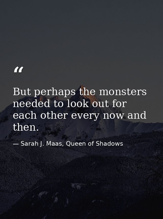 But perhaps the monsters needed to look out for each other every now and then. — Sarah J. Maas, Queen of Shadows