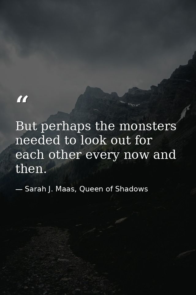 But perhaps the monsters needed to look out for each other every now and then. — Sarah J. Maas, Queen of Shadows