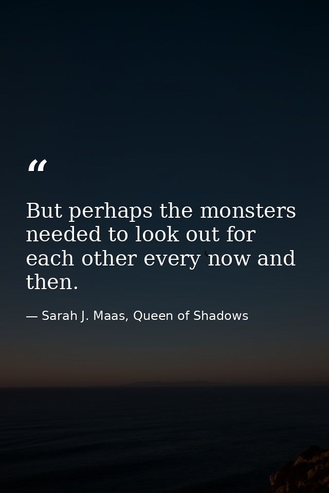 But perhaps the monsters needed to look out for each other every now and then. — Sarah J. Maas, Queen of Shadows