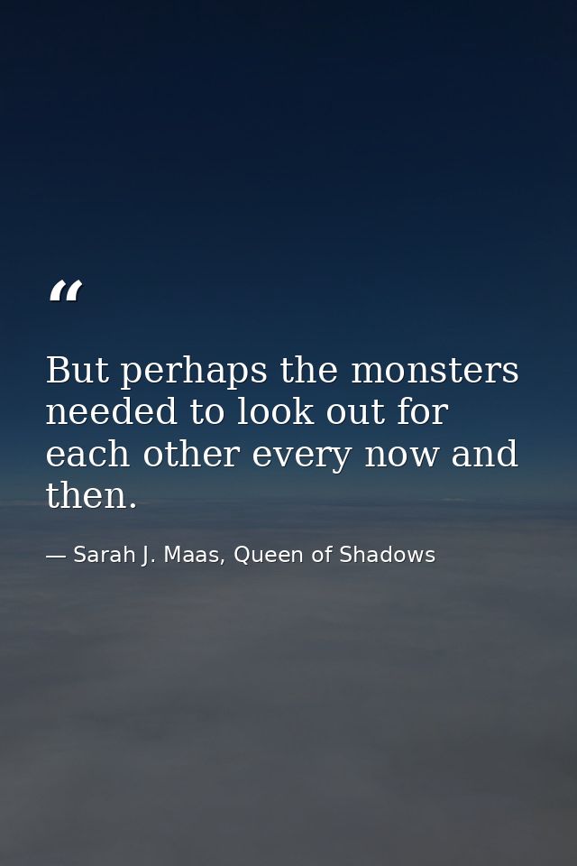 But perhaps the monsters needed to look out for each other every now and then. — Sarah J. Maas, Queen of Shadows