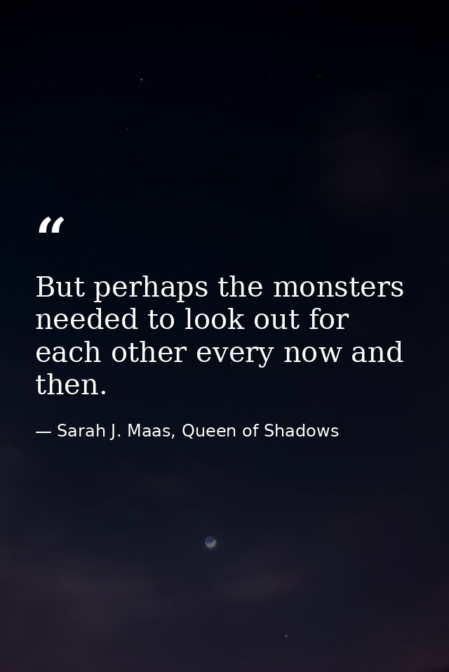 But perhaps the monsters needed to look out for each other every now and then. — Sarah J. Maas, Queen of Shadows