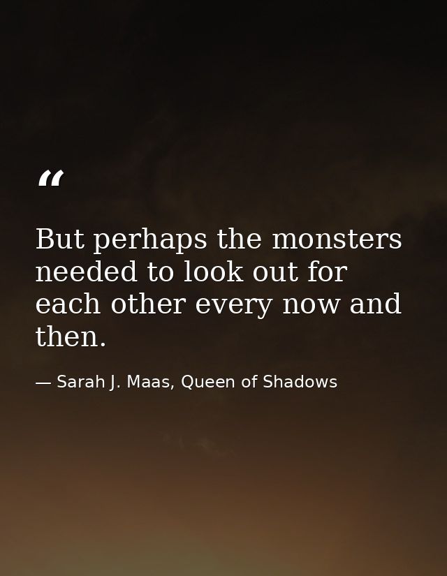 But perhaps the monsters needed to look out for each other every now and then. — Sarah J. Maas, Queen of Shadows