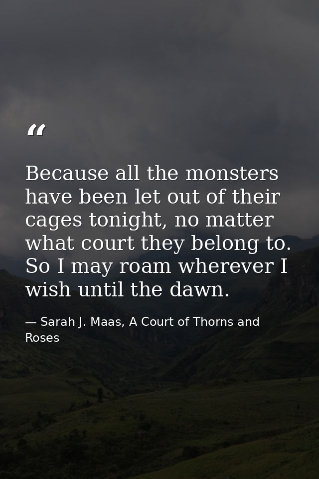 Because all the monsters have been let out of their cages tonight, no matter what court they belong to. So I may roam wh — Sarah J. Maas, A Court of Thorns and Roses