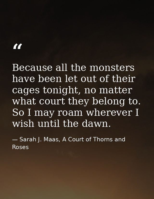 Because all the monsters have been let out of their cages tonight, no matter what court they belong to. So I may roam wh — Sarah J. Maas, A Court of Thorns and Roses