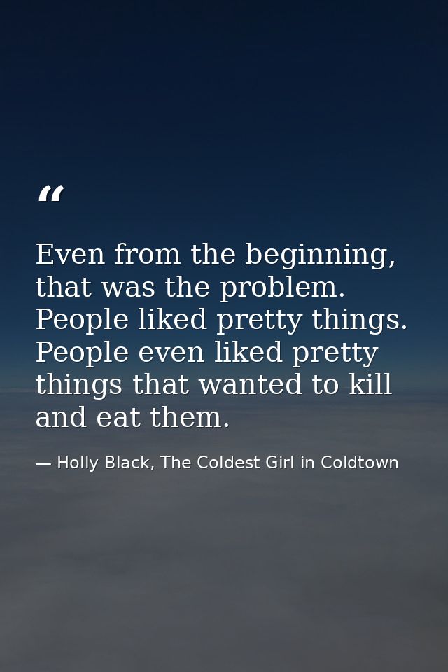 Even from the beginning, that was the problem. People liked pretty things. People even liked pretty things that wanted t — Holly Black, The Coldest Girl in Coldtown