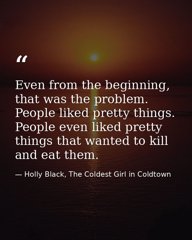 Even from the beginning, that was the problem. People liked pretty things. People even liked pretty things that wanted t — Holly Black, The Coldest Girl in Coldtown
