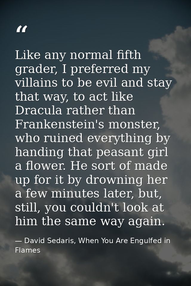 Like any normal fifth grader, I preferred my villains to be evil and stay that way, to act like Dracula rather than Fran — David Sedaris, When You Are Engulfed in Flames