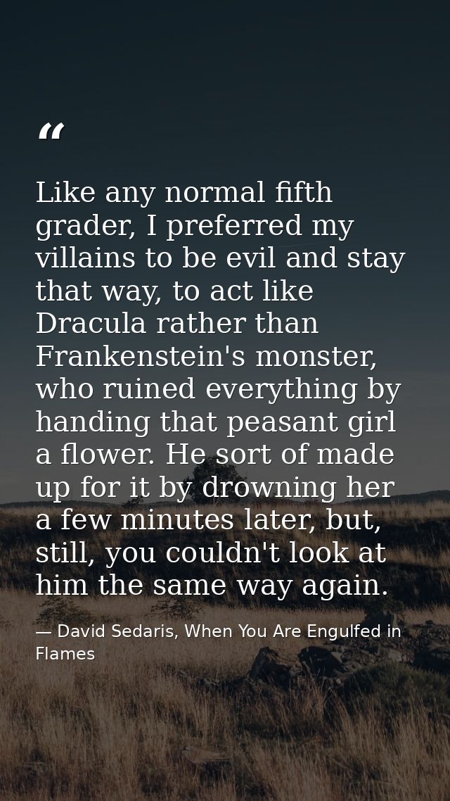 Like any normal fifth grader, I preferred my villains to be evil and stay that way, to act like Dracula rather than Fran — David Sedaris, When You Are Engulfed in Flames