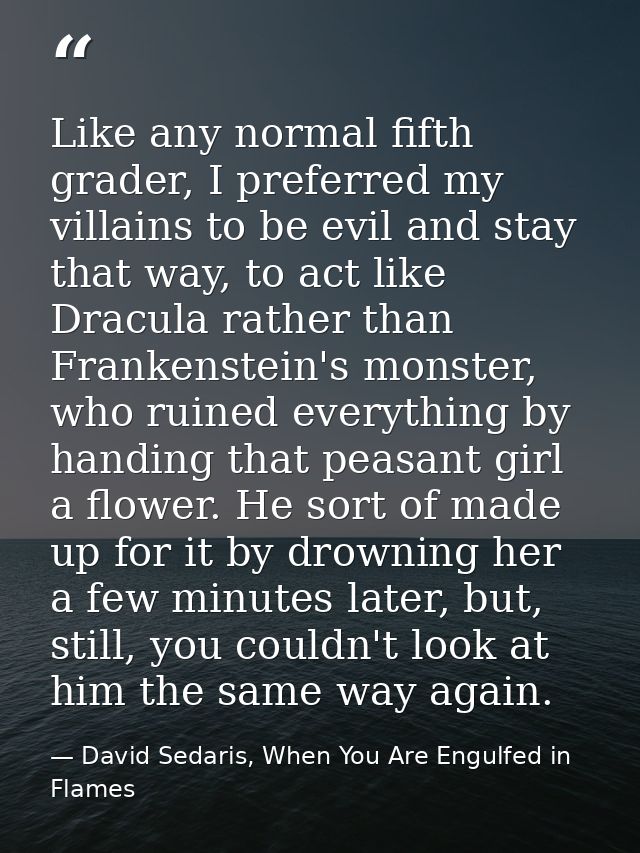 Like any normal fifth grader, I preferred my villains to be evil and stay that way, to act like Dracula rather than Fran — David Sedaris, When You Are Engulfed in Flames