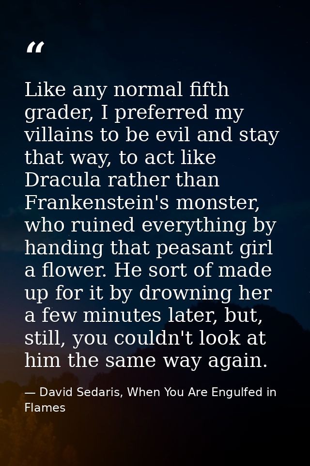 Like any normal fifth grader, I preferred my villains to be evil and stay that way, to act like Dracula rather than Fran — David Sedaris, When You Are Engulfed in Flames