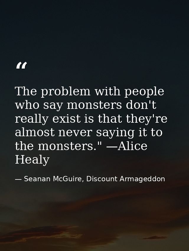 The problem with people who say monsters don't really exist is that they're almost never saying it to the monsters." —Al — Seanan McGuire, Discount Armageddon