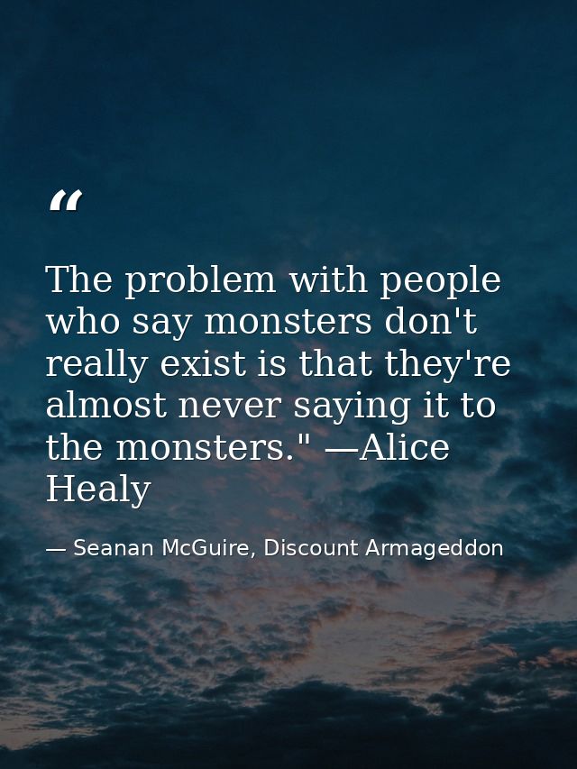 The problem with people who say monsters don't really exist is that they're almost never saying it to the monsters." —Al — Seanan McGuire, Discount Armageddon