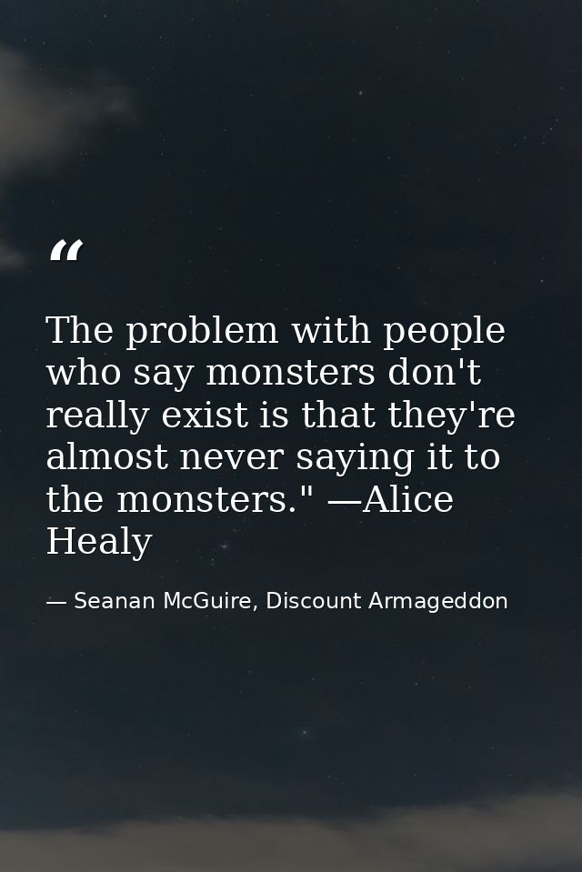 The problem with people who say monsters don't really exist is that they're almost never saying it to the monsters." —Al — Seanan McGuire, Discount Armageddon