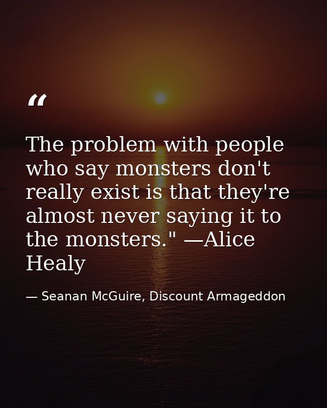 The problem with people who say monsters don't really exist is that they're almost never saying it to the monsters." —Al — Seanan McGuire, Discount Armageddon