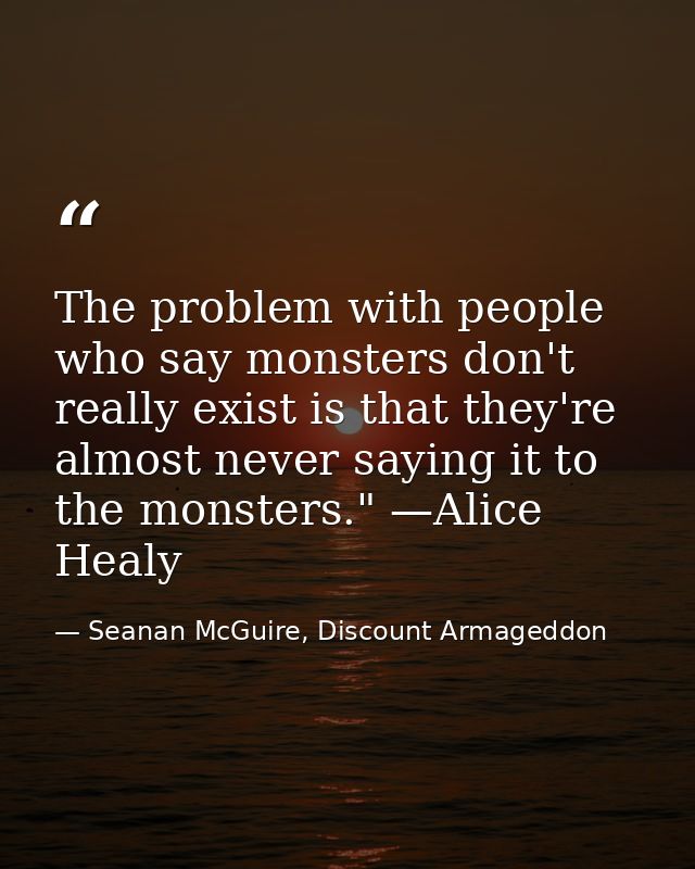 The problem with people who say monsters don't really exist is that they're almost never saying it to the monsters." —Al — Seanan McGuire, Discount Armageddon