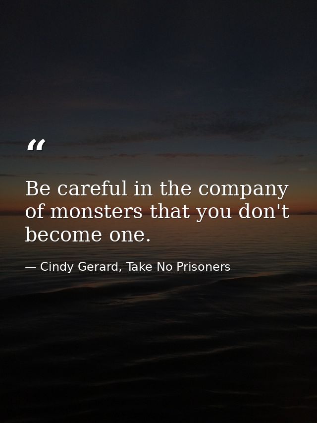Be careful in the company of monsters that you don't become one. — Cindy Gerard, Take No Prisoners
