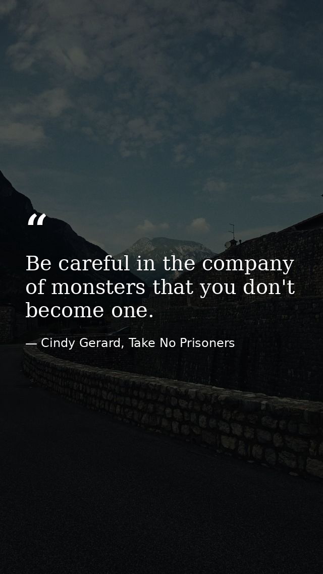 Be careful in the company of monsters that you don't become one. — Cindy Gerard, Take No Prisoners