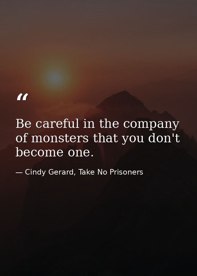 Be careful in the company of monsters that you don't become one. — Cindy Gerard, Take No Prisoners
