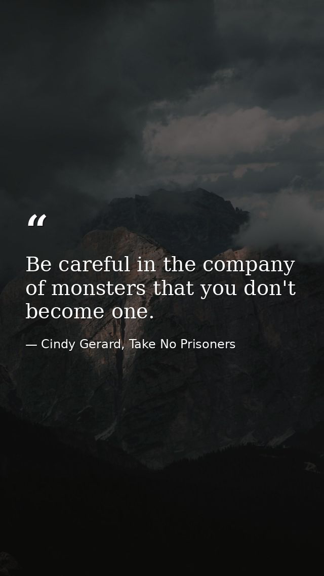 Be careful in the company of monsters that you don't become one. — Cindy Gerard, Take No Prisoners