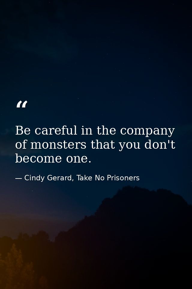 Be careful in the company of monsters that you don't become one. — Cindy Gerard, Take No Prisoners
